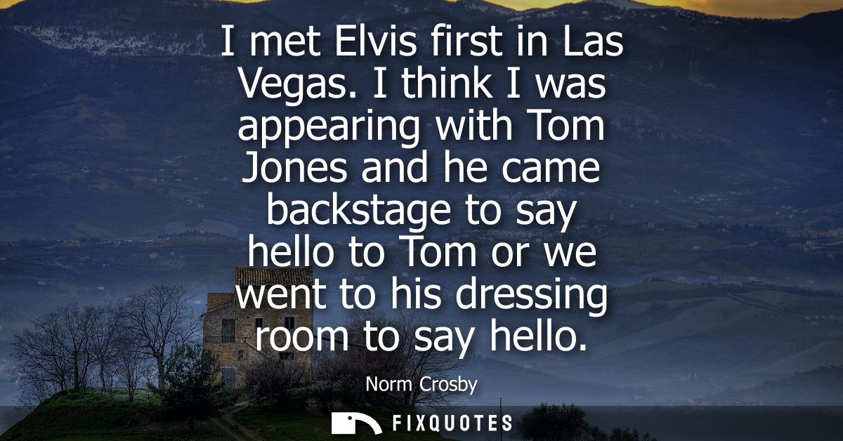 I met Elvis first in Las Vegas. I think I was appearing with Tom Jones and he came backstage to say hello to Tom or we w
