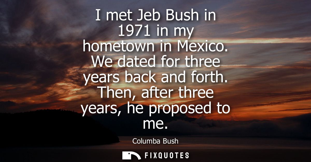 I met Jeb Bush in 1971 in my hometown in Mexico. We dated for three years back and forth. Then, after three years, he pr