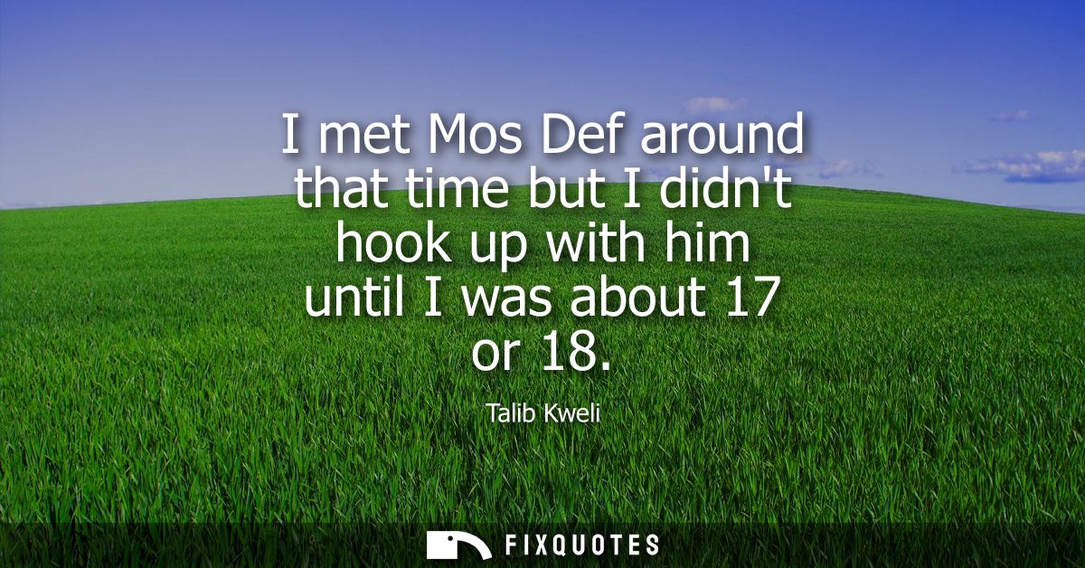 I met Mos Def around that time but I didnt hook up with him until I was about 17 or 18