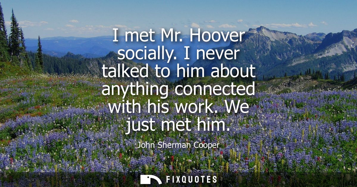 I met Mr. Hoover socially. I never talked to him about anything connected with his work. We just met him