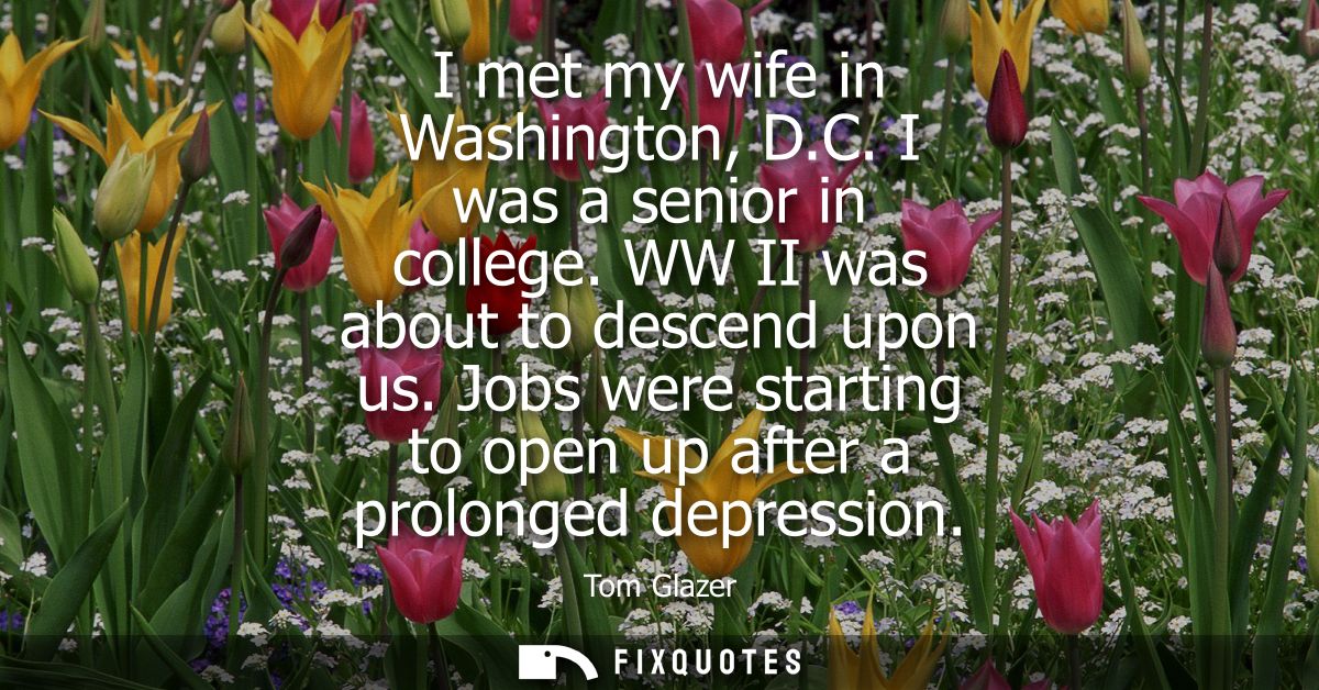 I met my wife in Washington, D.C. I was a senior in college. WW II was about to descend upon us. Jobs were starting to o