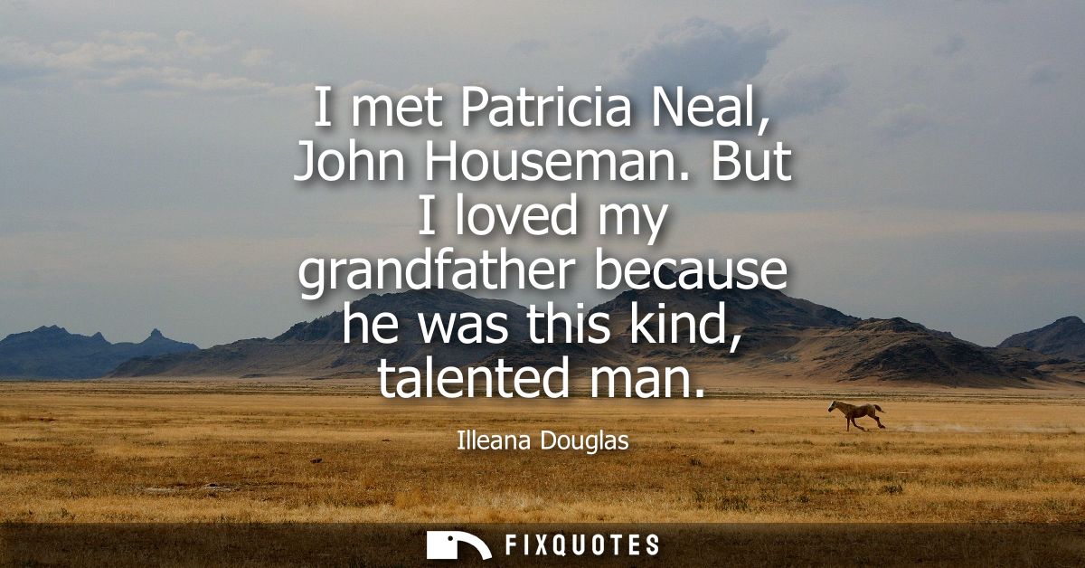 I met Patricia Neal, John Houseman. But I loved my grandfather because he was this kind, talented man