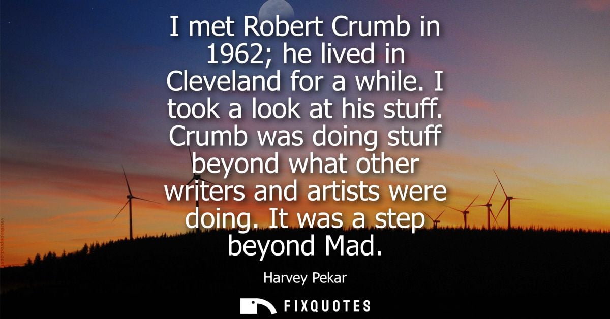 I met Robert Crumb in 1962 he lived in Cleveland for a while. I took a look at his stuff. Crumb was doing stuff beyond w