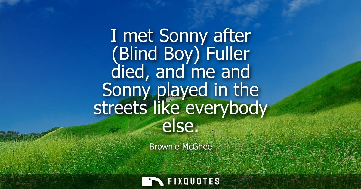 I met Sonny after (Blind Boy) Fuller died, and me and Sonny played in the streets like everybody else
