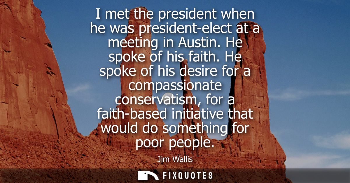 I met the president when he was president-elect at a meeting in Austin. He spoke of his faith. He spoke of his desire fo