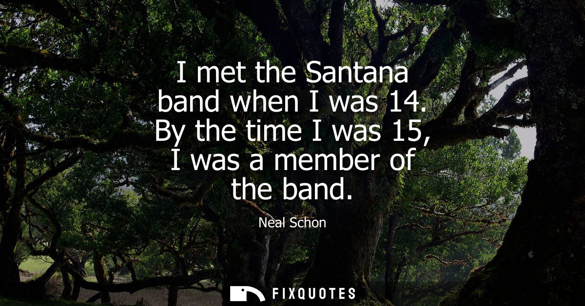 I met the Santana band when I was 14. By the time I was 15, I was a member of the band