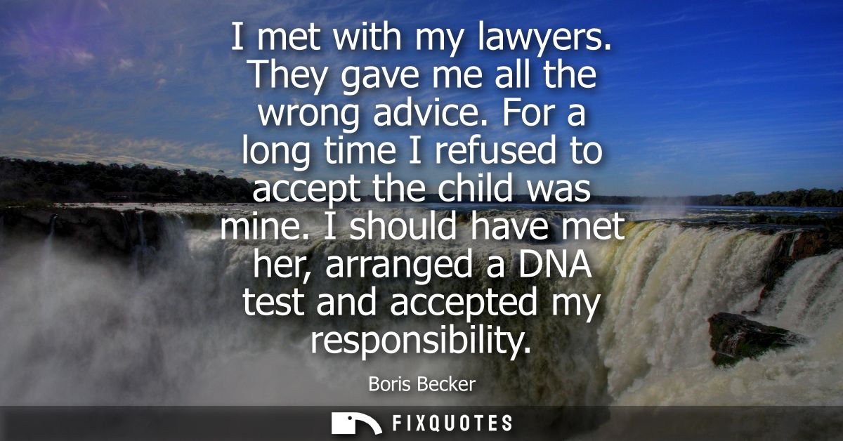 I met with my lawyers. They gave me all the wrong advice. For a long time I refused to accept the child was mine.