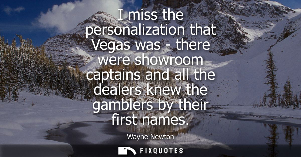 I miss the personalization that Vegas was - there were showroom captains and all the dealers knew the gamblers by their 