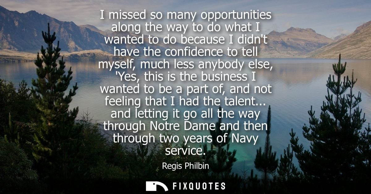 I missed so many opportunities along the way to do what I wanted to do because I didnt have the confidence to tell mysel