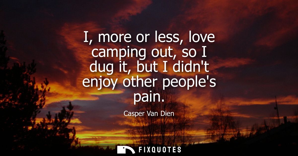 I, more or less, love camping out, so I dug it, but I didnt enjoy other peoples pain