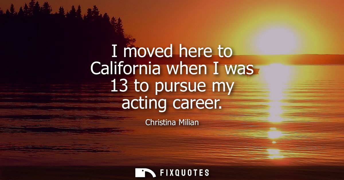 I moved here to California when I was 13 to pursue my acting career