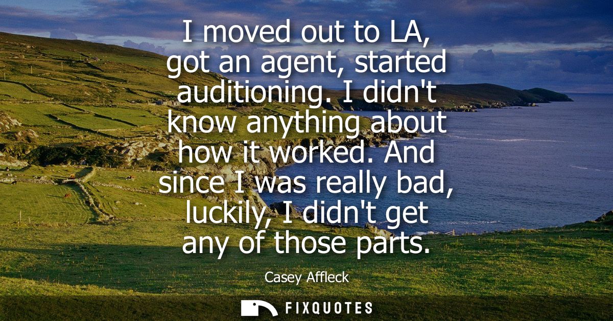 I moved out to LA, got an agent, started auditioning. I didnt know anything about how it worked. And since I was really 