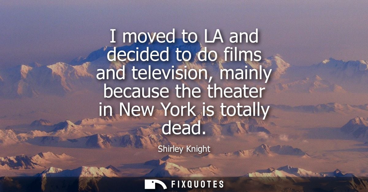 I moved to LA and decided to do films and television, mainly because the theater in New York is totally dead