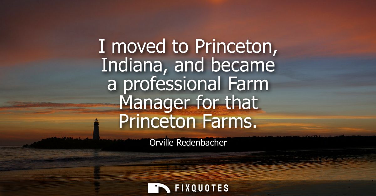 I moved to Princeton, Indiana, and became a professional Farm Manager for that Princeton Farms