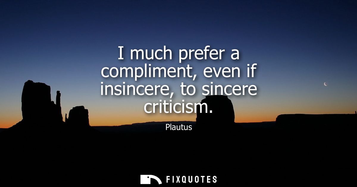 I much prefer a compliment, even if insincere, to sincere criticism