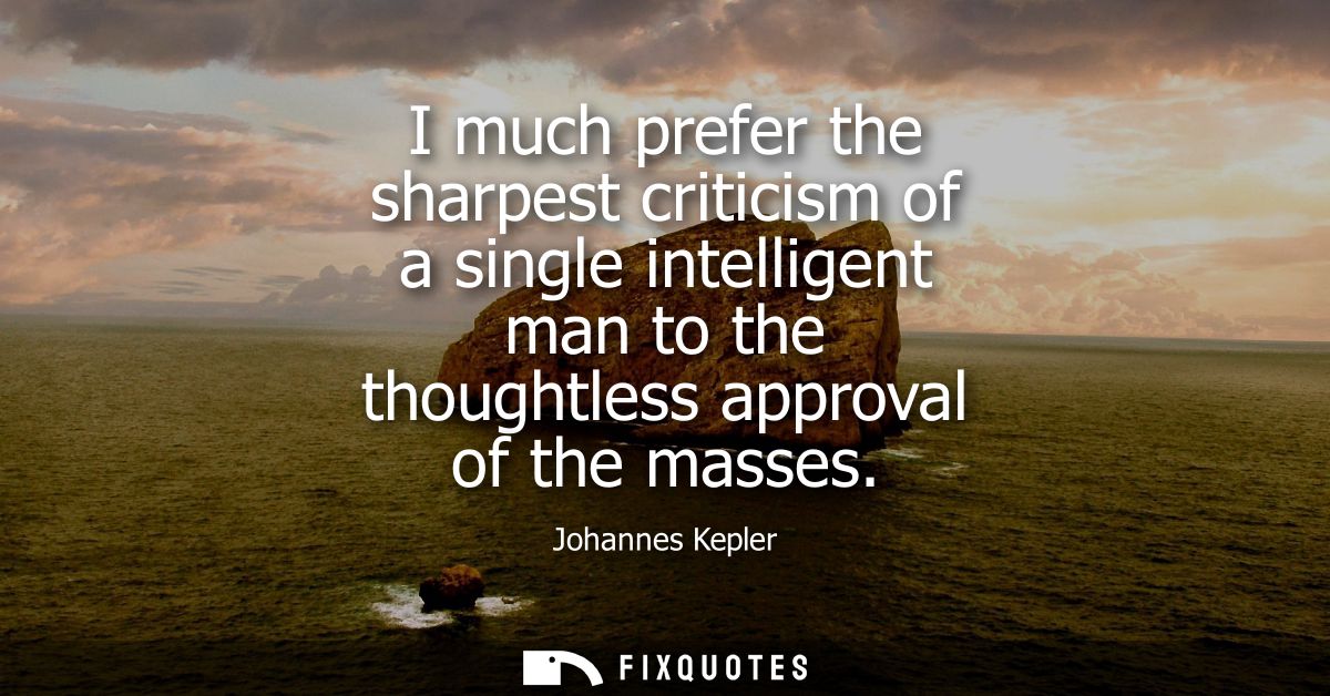 I much prefer the sharpest criticism of a single intelligent man to the thoughtless approval of the masses
