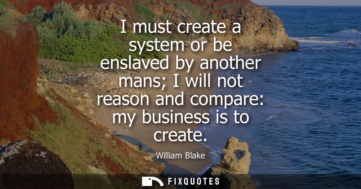 I must create a system or be enslaved by another mans I will not reason and compare: my business is to create