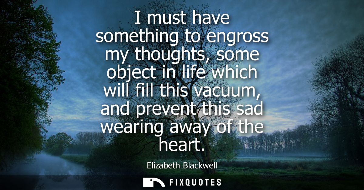 I must have something to engross my thoughts, some object in life which will fill this vacuum, and prevent this sad wear