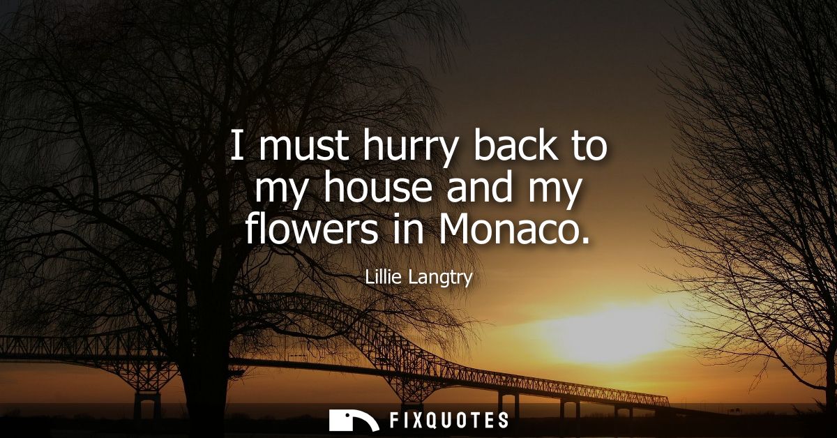 I must hurry back to my house and my flowers in Monaco