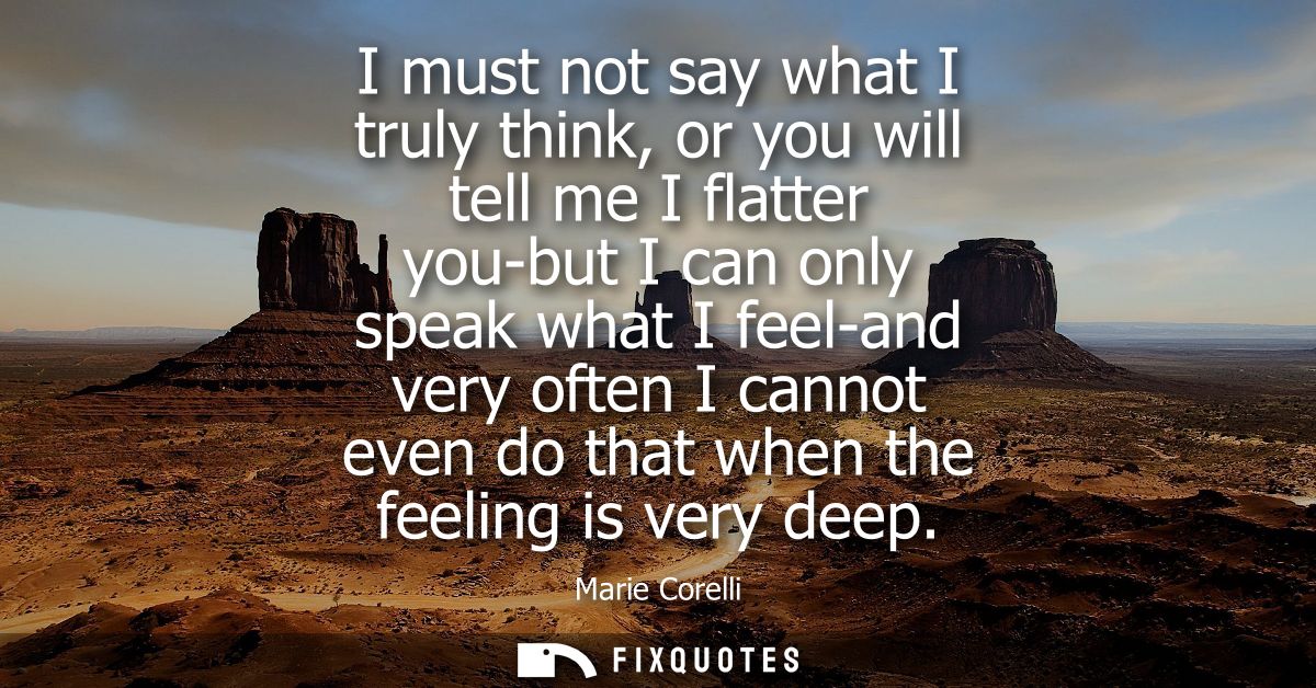 I must not say what I truly think, or you will tell me I flatter you-but I can only speak what I feel-and very often I c