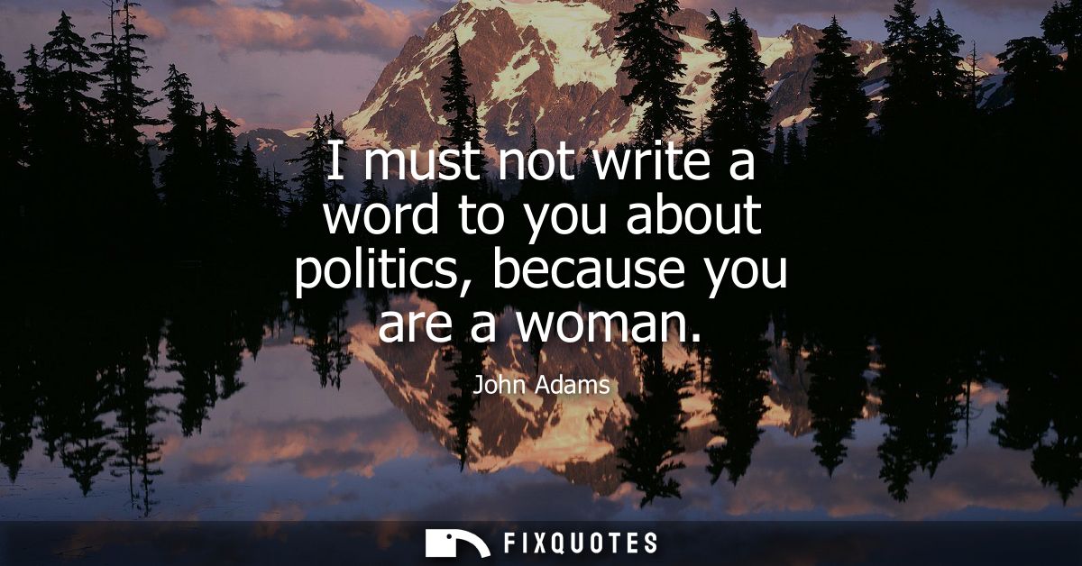 I must not write a word to you about politics, because you are a woman