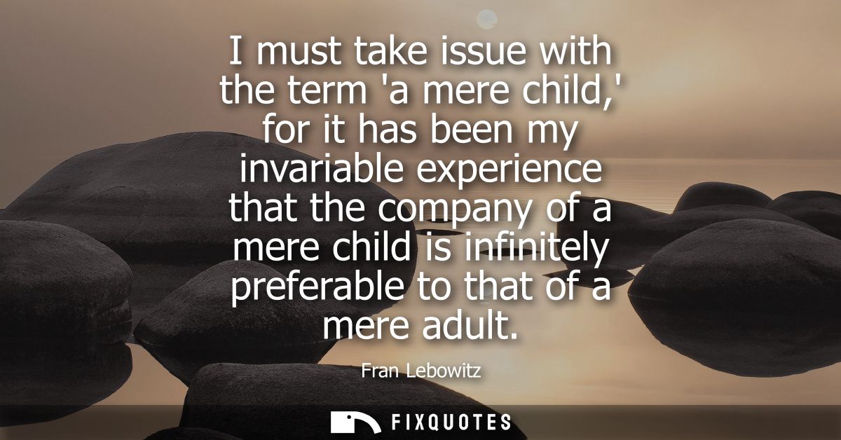 I must take issue with the term a mere child, for it has been my invariable experience that the company of a mere child 