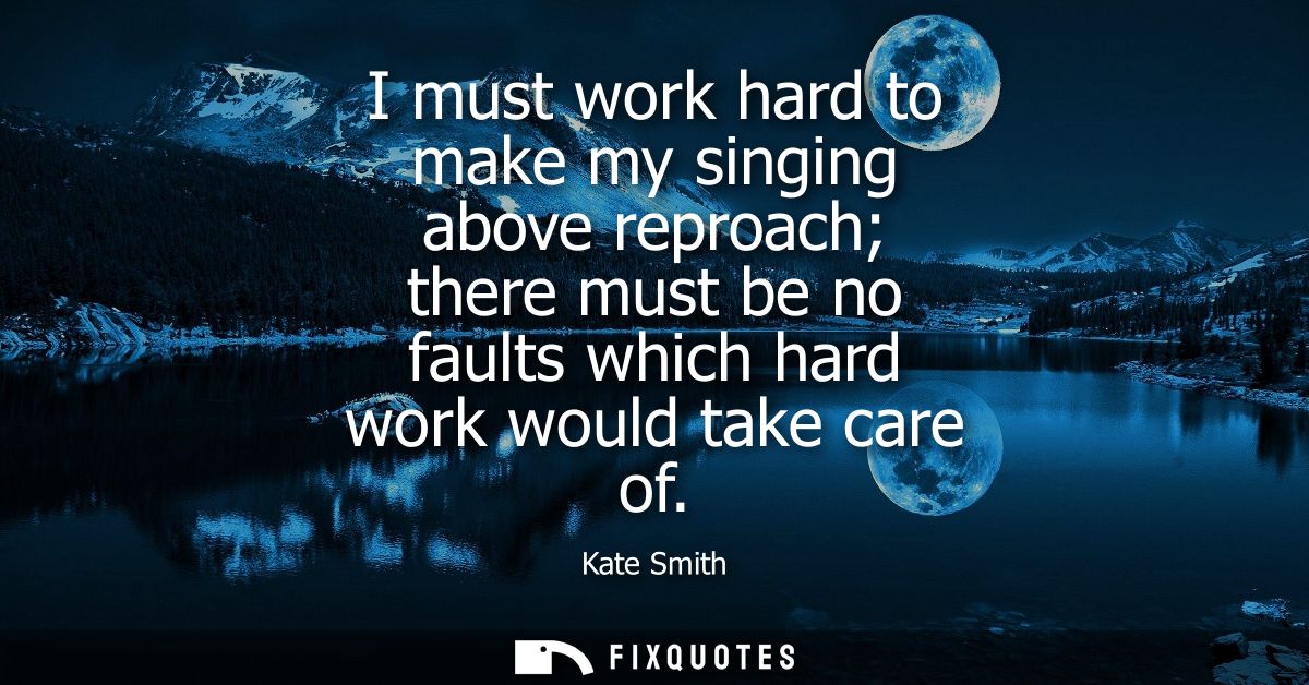 I must work hard to make my singing above reproach there must be no faults which hard work would take care of