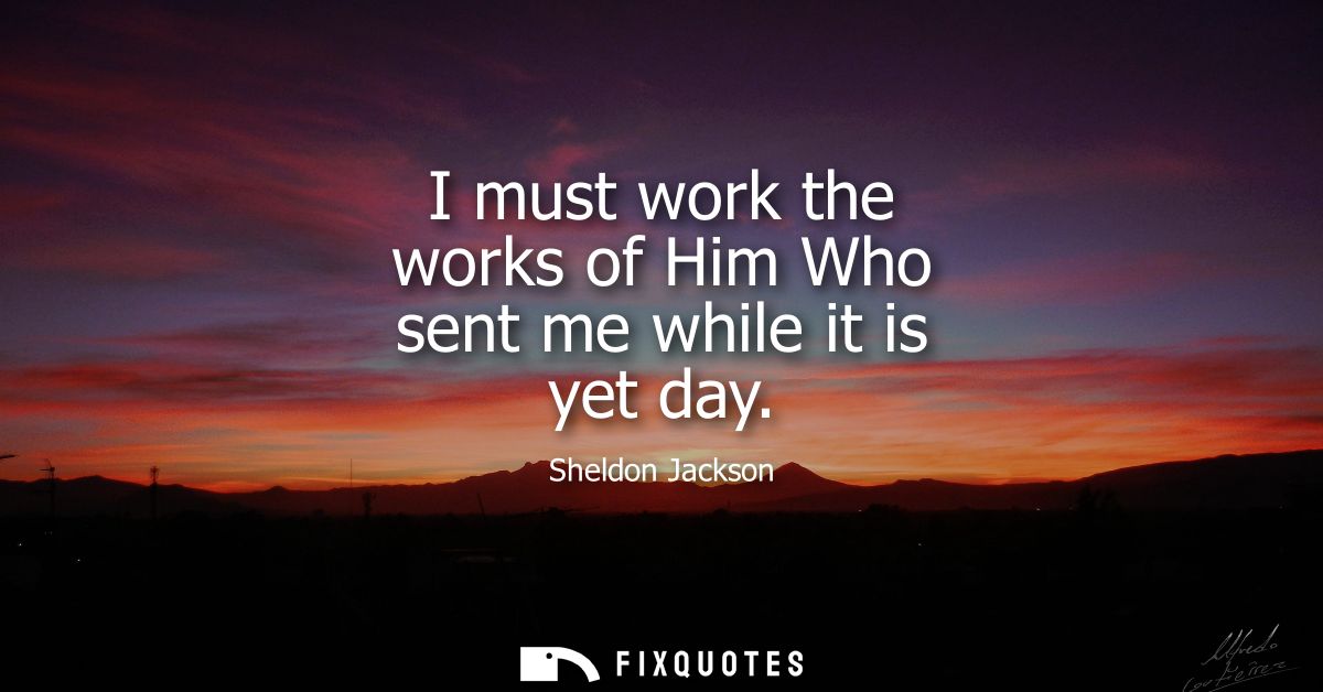 I must work the works of Him Who sent me while it is yet day