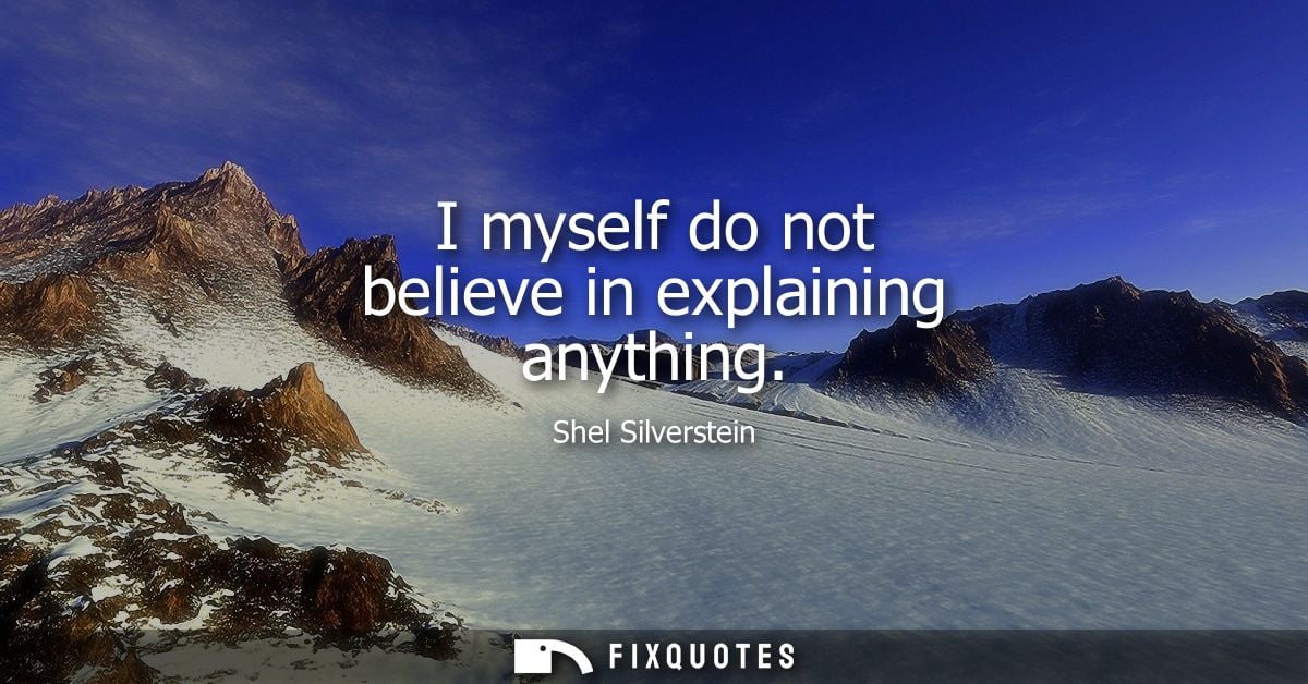 I myself do not believe in explaining anything