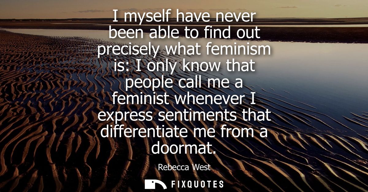 I myself have never been able to find out precisely what feminism is: I only know that people call me a feminist wheneve