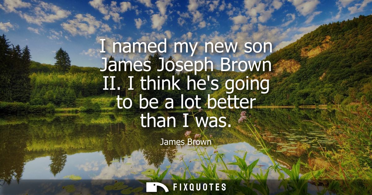I named my new son James Joseph Brown II. I think hes going to be a lot better than I was