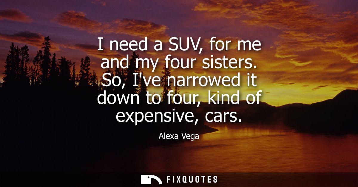 I need a SUV, for me and my four sisters. So, Ive narrowed it down to four, kind of expensive, cars