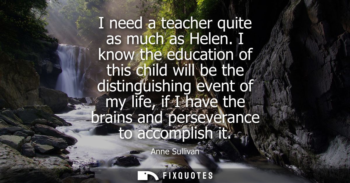 I need a teacher quite as much as Helen. I know the education of this child will be the distinguishing event of my life,
