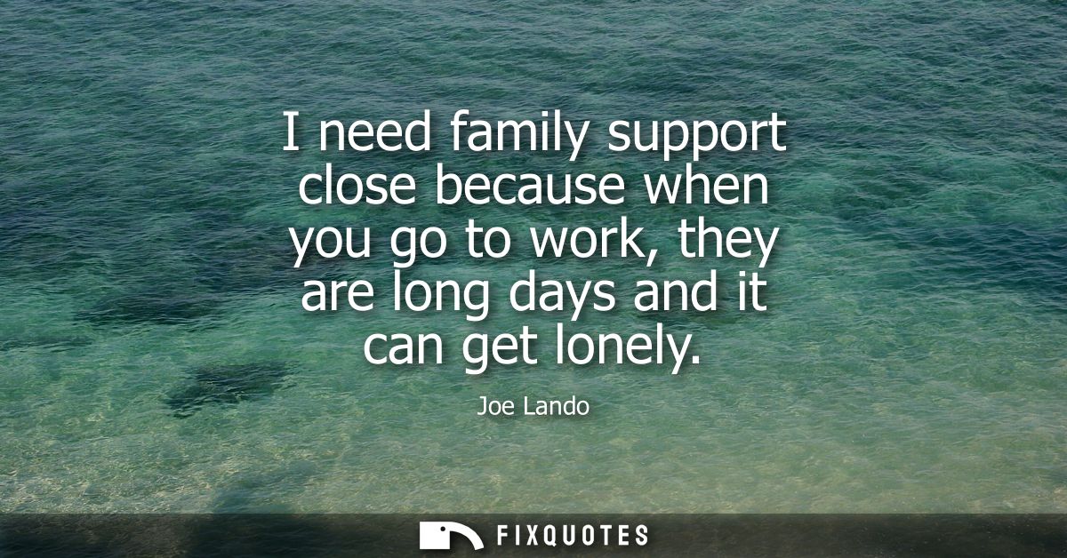 I need family support close because when you go to work, they are long days and it can get lonely