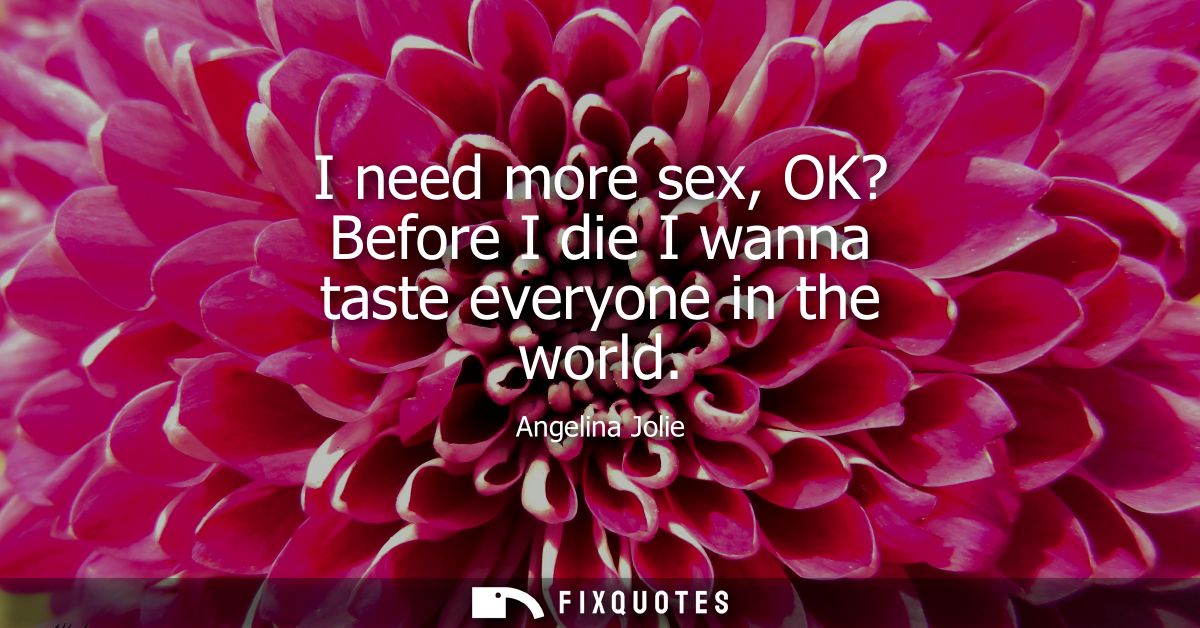 I need more sex, OK? Before I die I wanna taste everyone in the world - Angelina Jolie