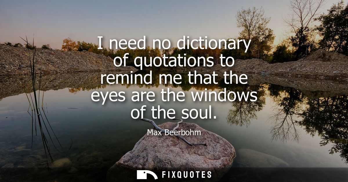 I need no dictionary of quotations to remind me that the eyes are the windows of the soul