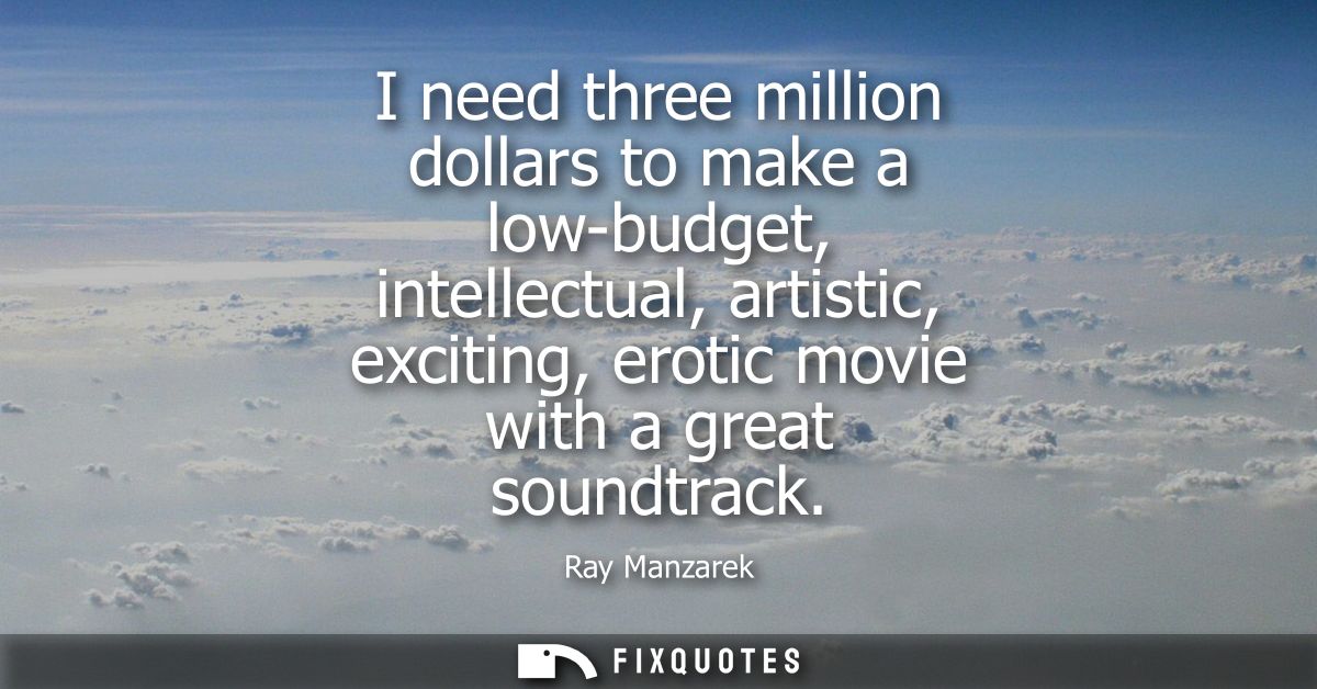 I need three million dollars to make a low-budget, intellectual, artistic, exciting, erotic movie with a great soundtrac