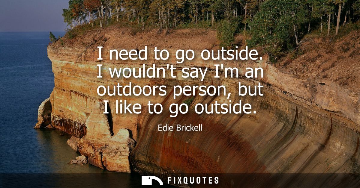 I need to go outside. I wouldnt say Im an outdoors person, but I like to go outside