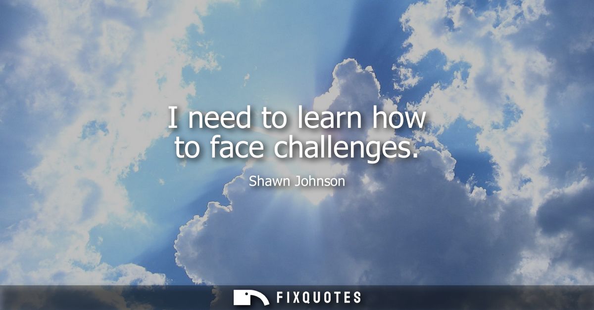 I need to learn how to face challenges