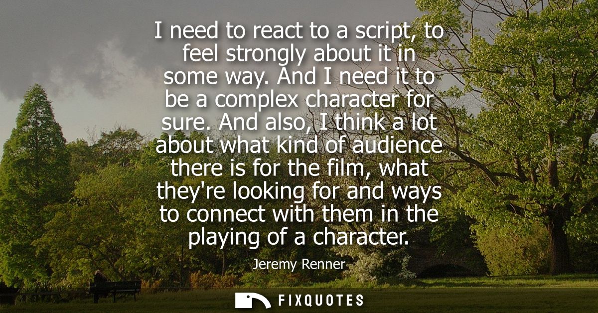 I need to react to a script, to feel strongly about it in some way. And I need it to be a complex character for sure.
