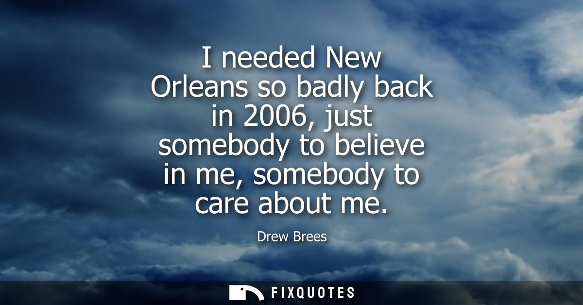 I needed New Orleans so badly back in 2006, just somebody to believe in me, somebody to care about me