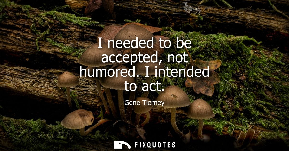 I needed to be accepted, not humored. I intended to act