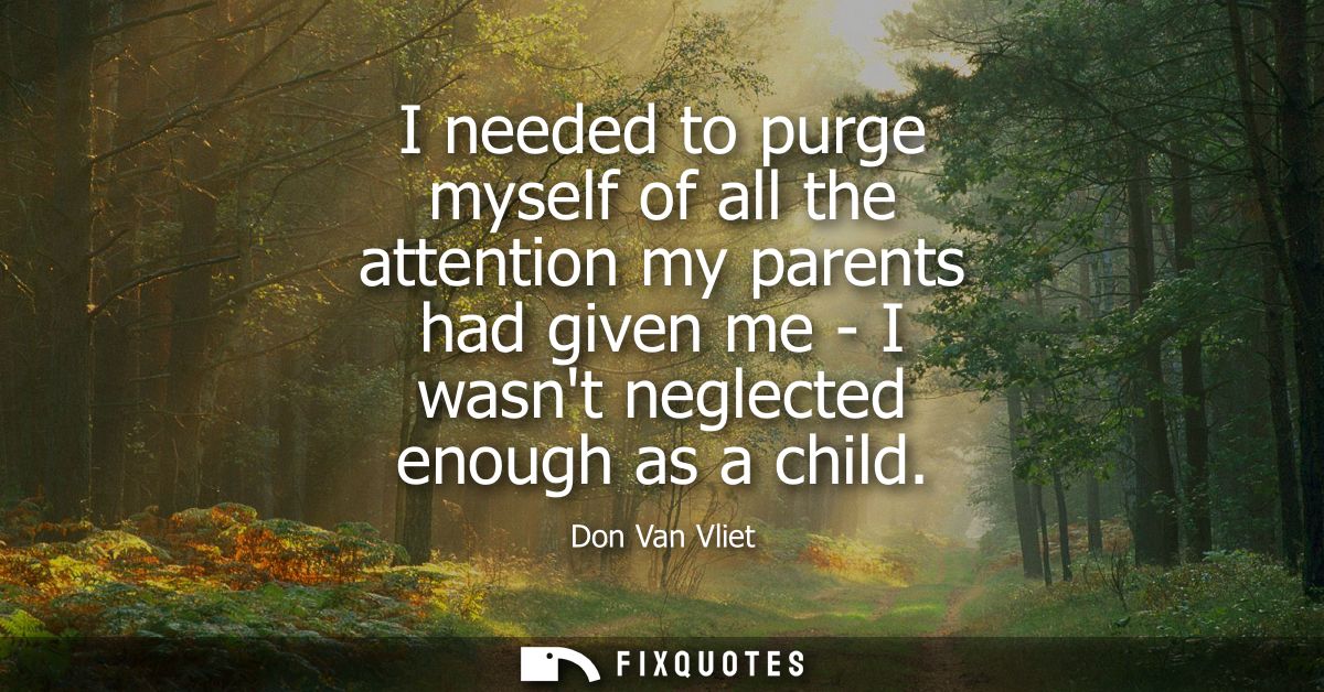 I needed to purge myself of all the attention my parents had given me - I wasnt neglected enough as a child