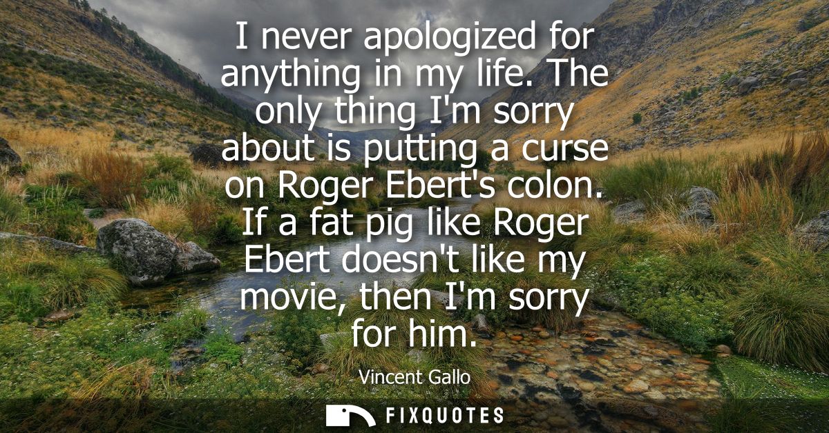 I never apologized for anything in my life. The only thing Im sorry about is putting a curse on Roger Eberts colon.