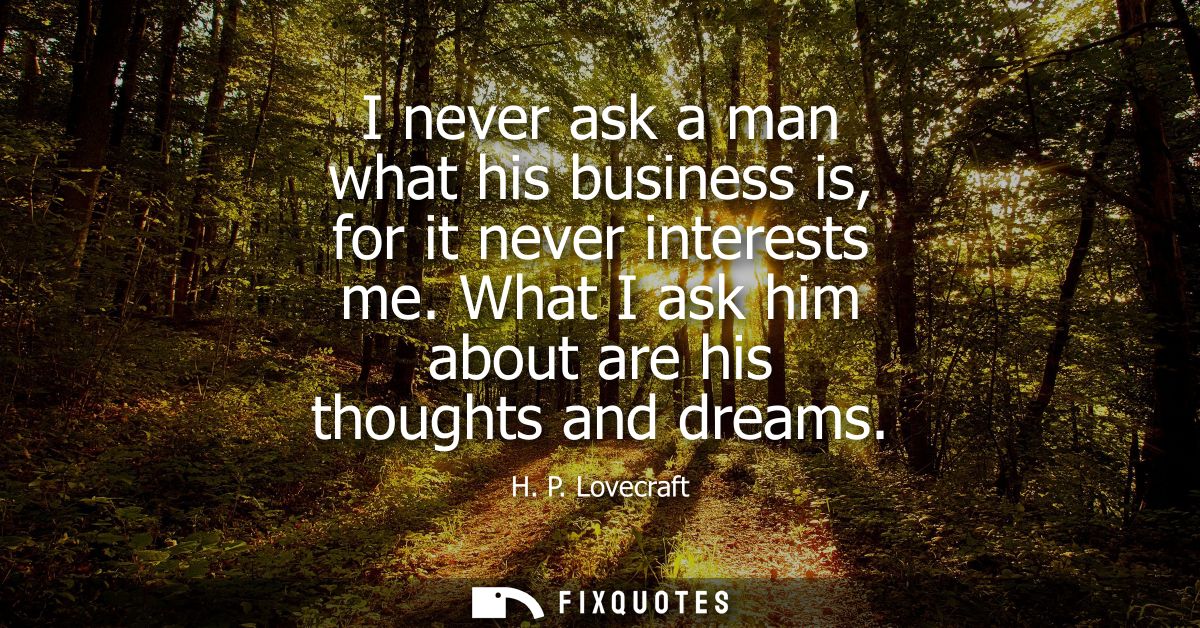 I never ask a man what his business is, for it never interests me. What I ask him about are his thoughts and dreams