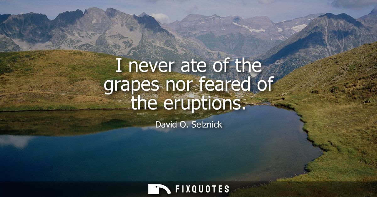 I never ate of the grapes nor feared of the eruptions