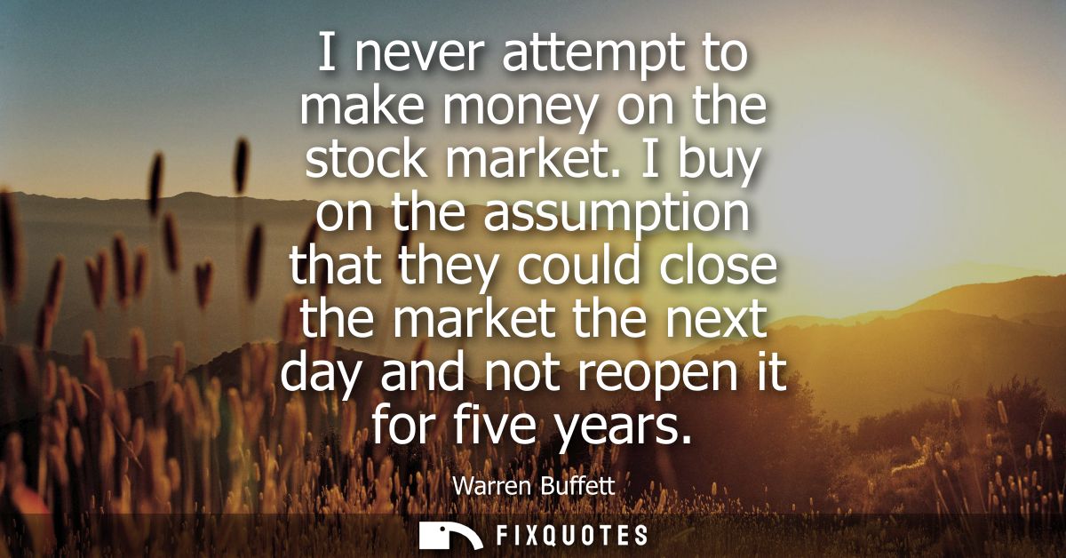 I never attempt to make money on the stock market. I buy on the assumption that they could close the market the next day