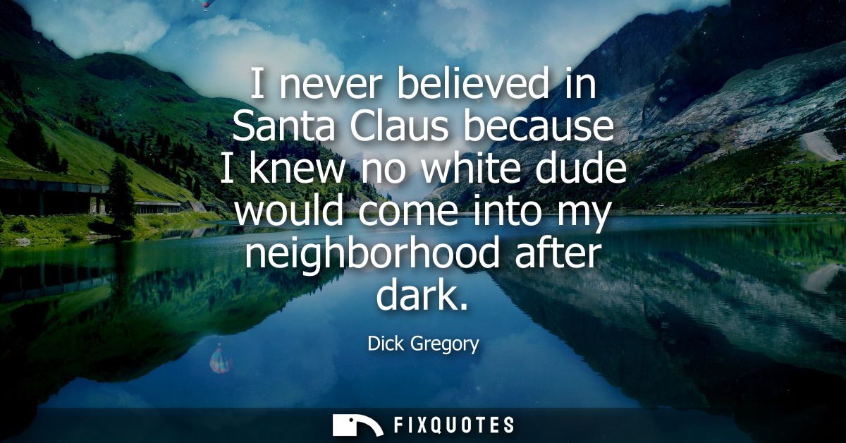 I never believed in Santa Claus because I knew no white dude would come into my neighborhood after dark