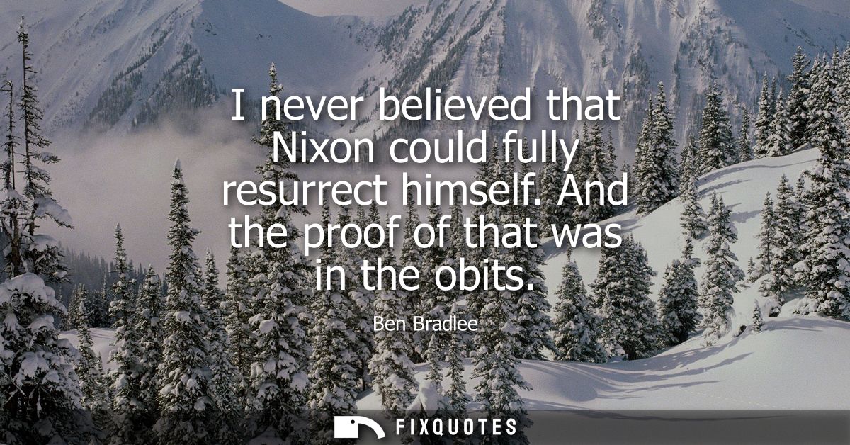I never believed that Nixon could fully resurrect himself. And the proof of that was in the obits