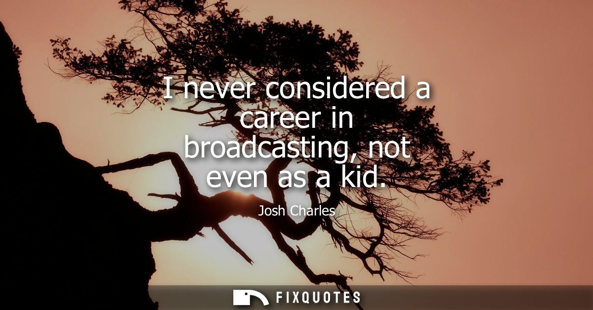 I never considered a career in broadcasting, not even as a kid